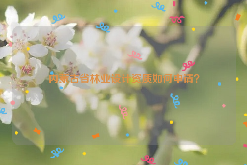 內蒙古省林業設計資質如何申請？