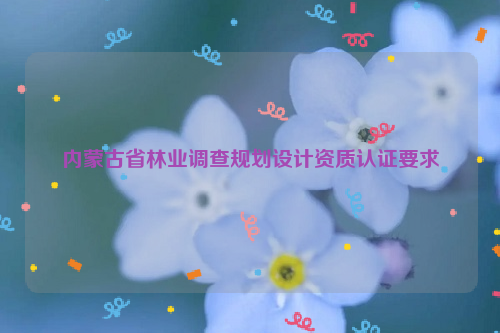 內蒙古省林業調查規劃設計資質認證要求