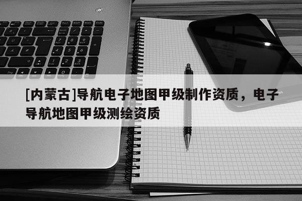 [內(nèi)蒙古]導(dǎo)航電子地圖甲級(jí)制作資質(zhì)，電子導(dǎo)航地圖甲級(jí)測(cè)繪資質(zhì)