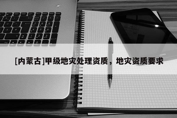 [內蒙古]甲級地災處理資質，地災資質要求