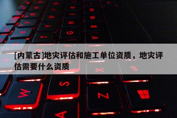[內蒙古]地災評估和施工單位資質，地災評估需要什么資質