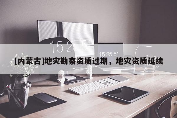 [內蒙古]地災勘察資質過期，地災資質延續