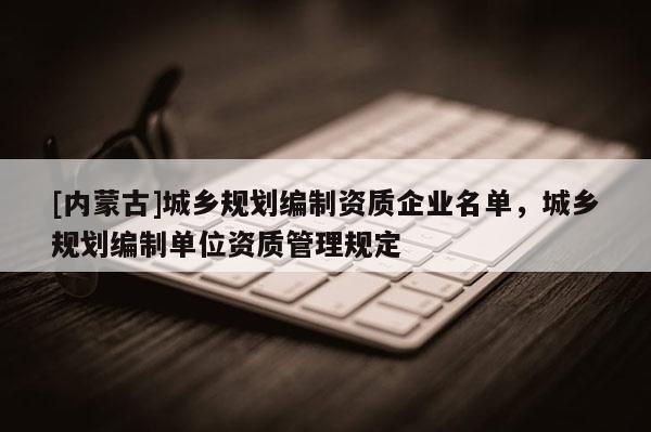 [內(nèi)蒙古]城鄉(xiāng)規(guī)劃編制資質(zhì)企業(yè)名單，城鄉(xiāng)規(guī)劃編制單位資質(zhì)管理規(guī)定