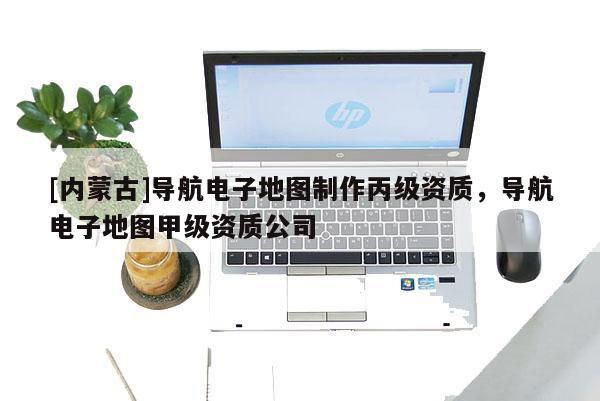 [內(nèi)蒙古]導(dǎo)航電子地圖制作丙級(jí)資質(zhì)，導(dǎo)航電子地圖甲級(jí)資質(zhì)公司