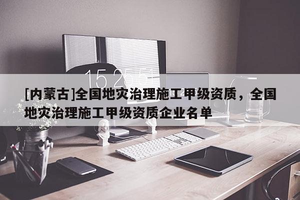 [內蒙古]全國地災治理施工甲級資質，全國地災治理施工甲級資質企業名單