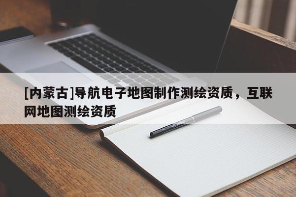 [內(nèi)蒙古]導(dǎo)航電子地圖制作測(cè)繪資質(zhì)，互聯(lián)網(wǎng)地圖測(cè)繪資質(zhì)