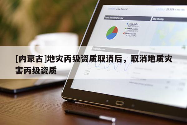 [內蒙古]地災丙級資質取消后，取消地質災害丙級資質