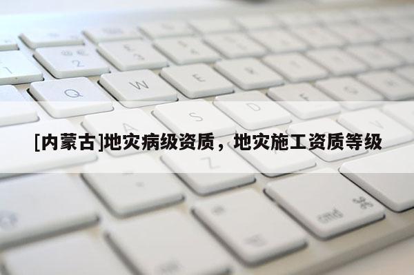 [內蒙古]地災病級資質，地災施工資質等級