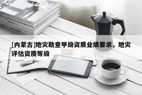 [內蒙古]地災勘查甲級資質業績要求，地災評估資質等級