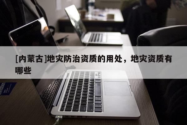 [內蒙古]地災防治資質的用處，地災資質有哪些
