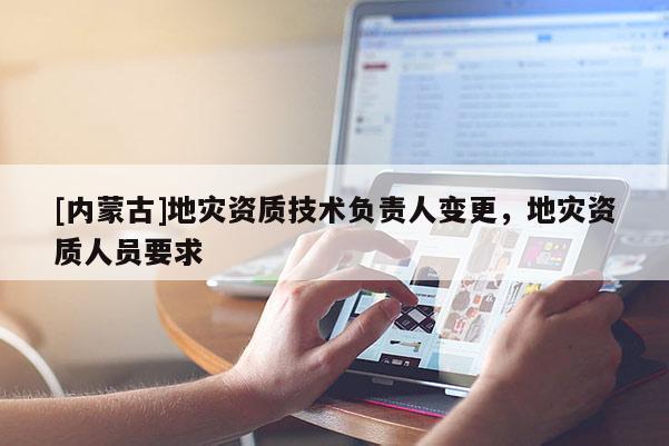 [內蒙古]地災資質技術負責人變更，地災資質人員要求