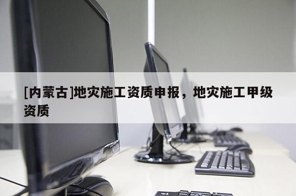 [內蒙古]地災施工資質申報，地災施工甲級資質