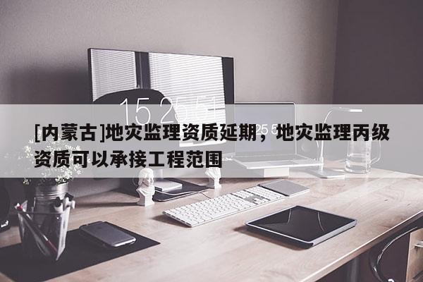[內蒙古]地災監理資質延期，地災監理丙級資質可以承接工程范圍