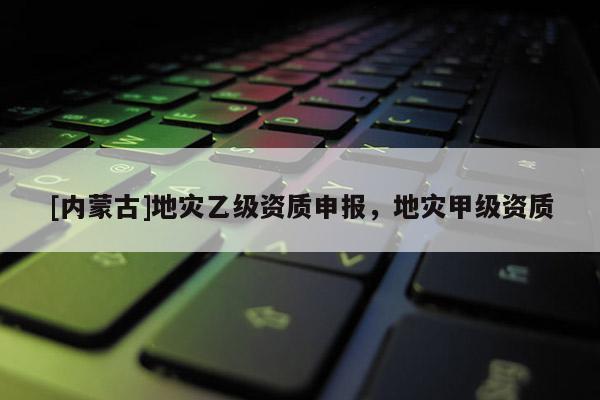 [內蒙古]地災乙級資質申報，地災甲級資質
