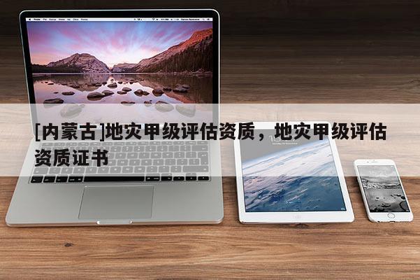 [內蒙古]地災甲級評估資質，地災甲級評估資質證書