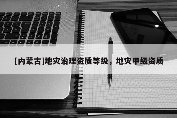 [內蒙古]地災治理資質等級，地災甲級資質