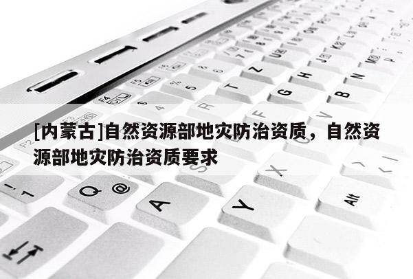 [內(nèi)蒙古]自然資源部地災(zāi)防治資質(zhì)，自然資源部地災(zāi)防治資質(zhì)要求