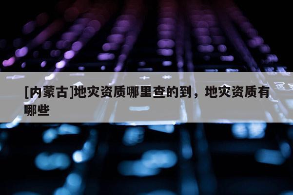 [內蒙古]地災資質哪里查的到，地災資質有哪些