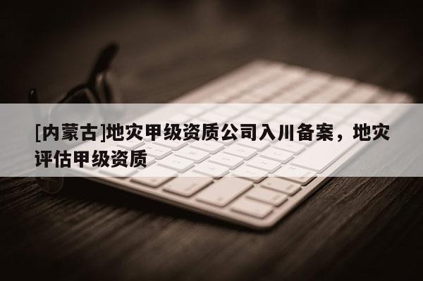 [內蒙古]地災甲級資質公司入川備案，地災評估甲級資質