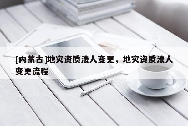 [內蒙古]地災資質法人變更，地災資質法人變更流程