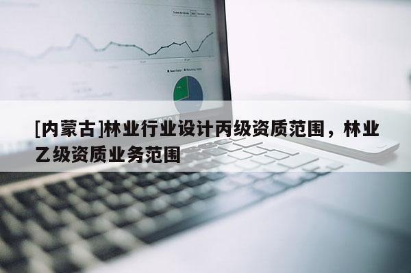 [內蒙古]林業行業設計丙級資質范圍，林業乙級資質業務范圍