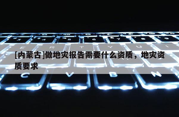[內(nèi)蒙古]做地災(zāi)報(bào)告需要什么資質(zhì)，地災(zāi)資質(zhì)要求