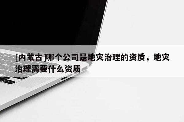 [內蒙古]哪個公司是地災治理的資質，地災治理需要什么資質