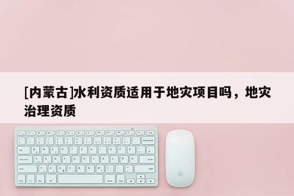 [內蒙古]水利資質適用于地災項目嗎，地災治理資質