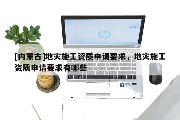 [內蒙古]地災施工資質申請要求，地災施工資質申請要求有哪些
