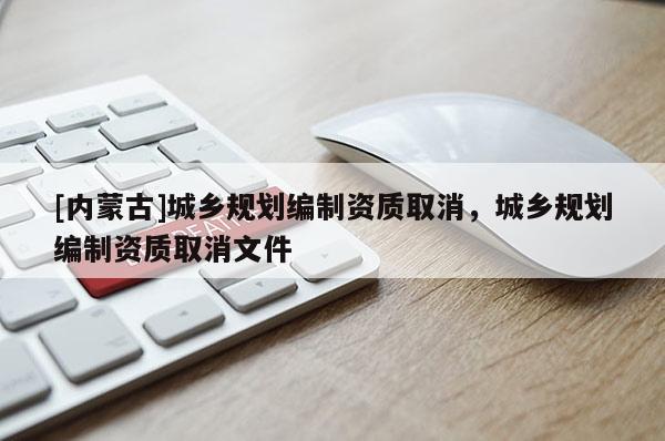 [內(nèi)蒙古]城鄉(xiāng)規(guī)劃編制資質(zhì)取消，城鄉(xiāng)規(guī)劃編制資質(zhì)取消文件