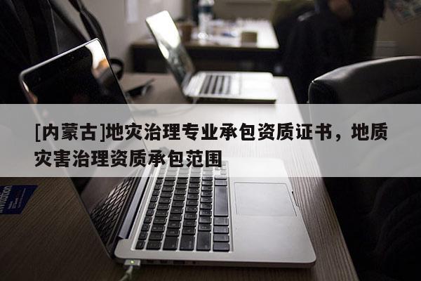 [內蒙古]地災治理專業承包資質證書，地質災害治理資質承包范圍