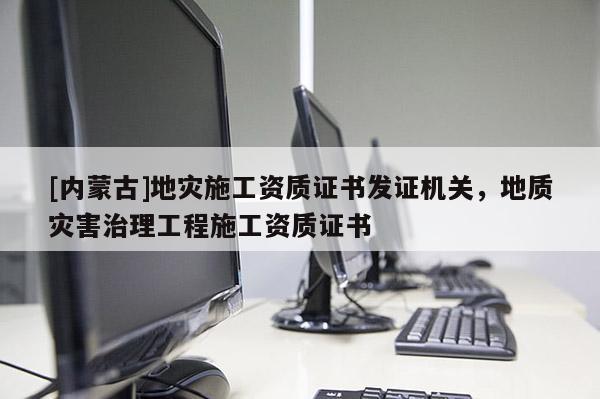 [內蒙古]地災施工資質證書發證機關，地質災害治理工程施工資質證書