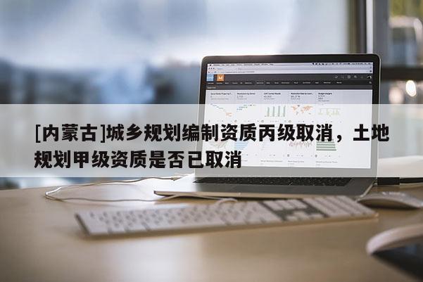 [內蒙古]城鄉規劃編制資質丙級取消，土地規劃甲級資質是否已取消