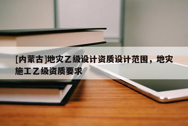 [內蒙古]地災乙級設計資質設計范圍，地災施工乙級資質要求