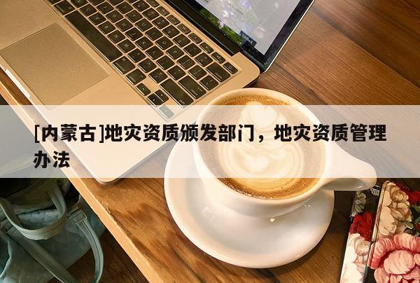 [內蒙古]地災資質頒發部門，地災資質管理辦法