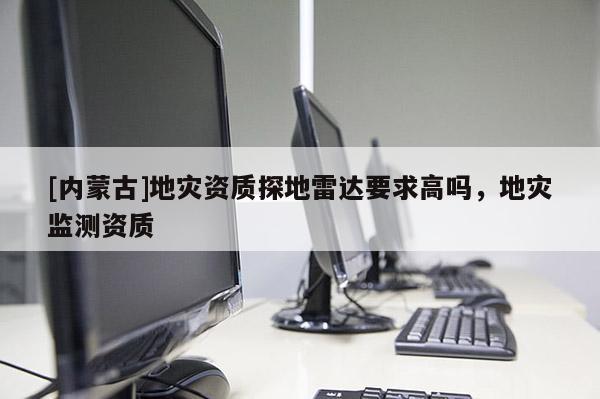 [內蒙古]地災資質探地雷達要求高嗎，地災監測資質