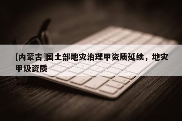 [內(nèi)蒙古]國土部地災治理甲資質(zhì)延續(xù)，地災甲級資質(zhì)