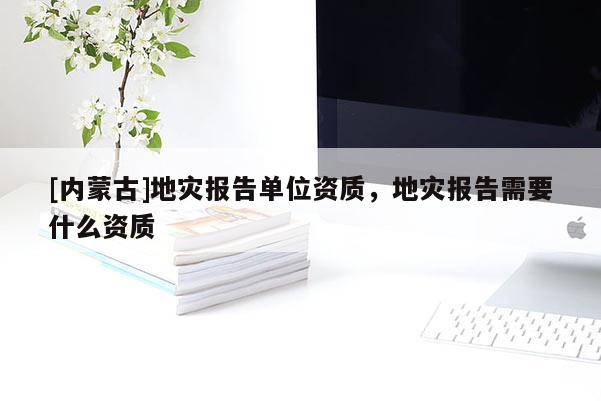 [內蒙古]地災報告單位資質，地災報告需要什么資質