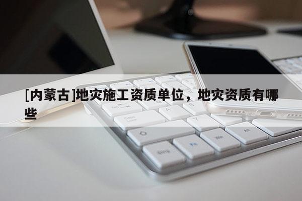 [內蒙古]地災施工資質單位，地災資質有哪些