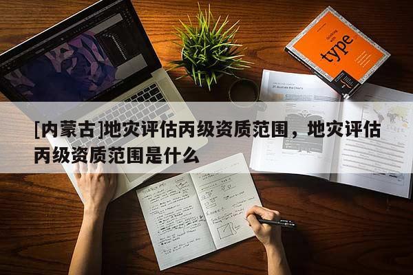 [內(nèi)蒙古]地災(zāi)評(píng)估丙級(jí)資質(zhì)范圍，地災(zāi)評(píng)估丙級(jí)資質(zhì)范圍是什么