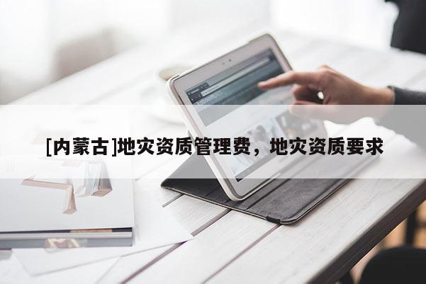 [內蒙古]地災資質管理費，地災資質要求