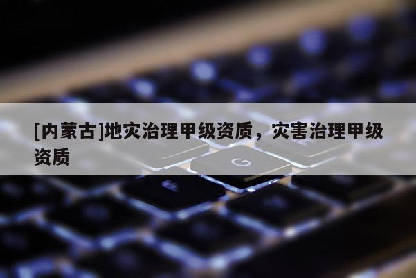 [內蒙古]地災治理甲級資質，災害治理甲級資質