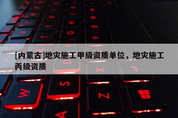 [內(nèi)蒙古]地災(zāi)施工甲級(jí)資質(zhì)單位，地災(zāi)施工丙級(jí)資質(zhì)