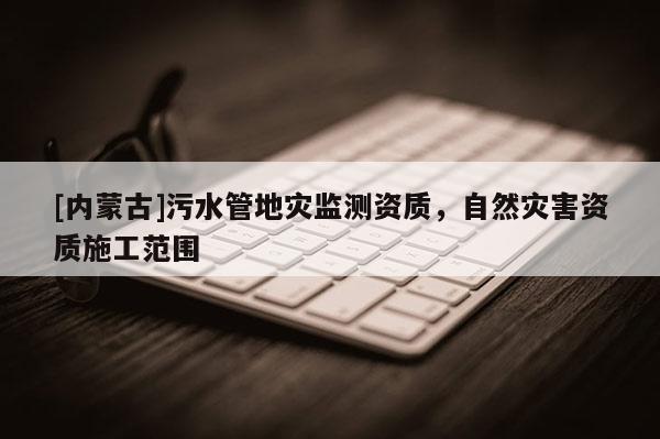 [內蒙古]污水管地災監測資質，自然災害資質施工范圍