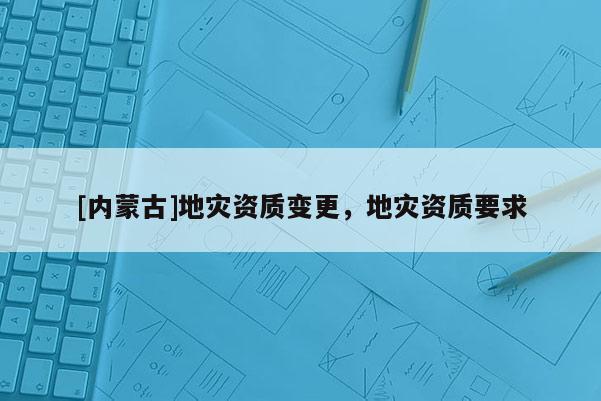 [內蒙古]地災資質變更，地災資質要求