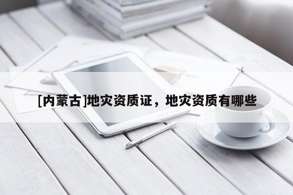 [內蒙古]地災資質證，地災資質有哪些