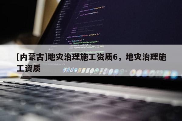 [內蒙古]地災治理施工資質6，地災治理施工資質