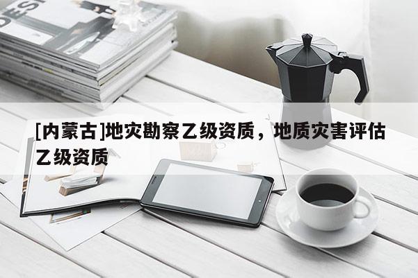 [內(nèi)蒙古]地災(zāi)勘察乙級資質(zhì)，地質(zhì)災(zāi)害評估乙級資質(zhì)