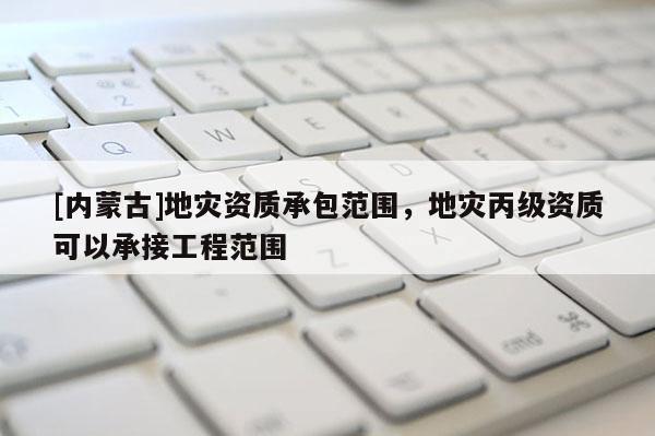 [內蒙古]地災資質承包范圍，地災丙級資質可以承接工程范圍
