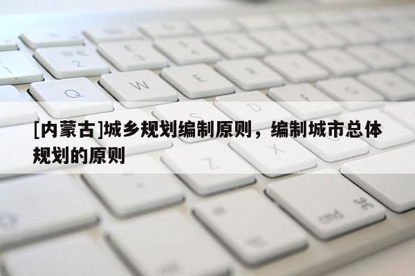 [內蒙古]城鄉規劃編制原則，編制城市總體規劃的原則